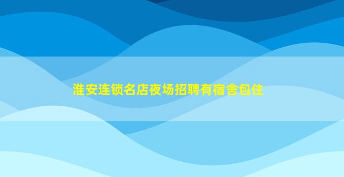 淮安连锁名店夜场招聘有宿舍包住